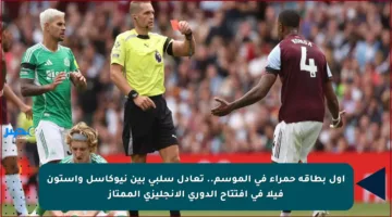 أول بطاقة حمراء في الموسم.. تعادل سلبي بين نيوكاسل وأستون فيلا في افتتاح الدوري الإنجليزي الممتاز